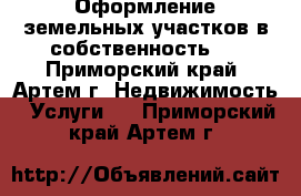 Оформление земельных участков в собственность.  - Приморский край, Артем г. Недвижимость » Услуги   . Приморский край,Артем г.